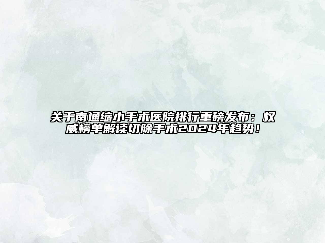 关于南通缩小手术医院排行重磅发布：权威榜单解读切除手术2024年趋势！