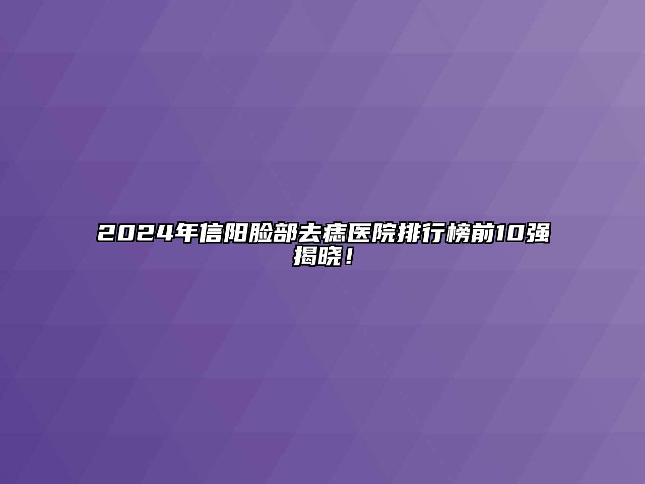 2024年信阳脸部去痣医院排行榜前10强揭晓！