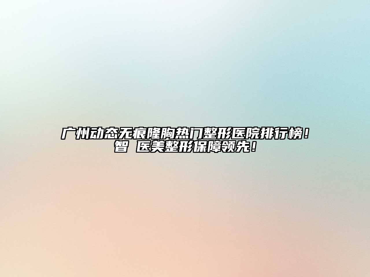 广州动态无痕隆胸热门整形医院排行榜！智媄医美整形保障领先！