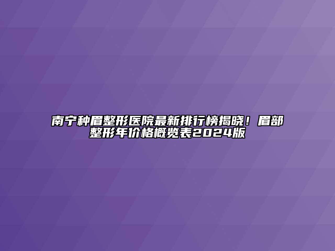 南宁种眉整形医院最新排行榜揭晓！眉部整形年价格概览表2024版