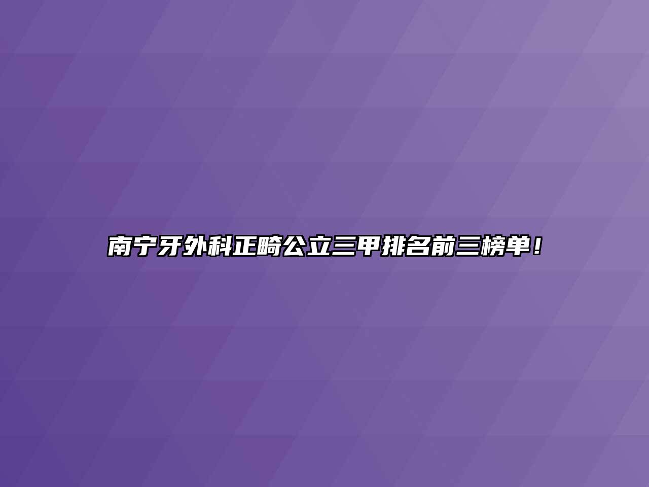 南宁牙外科正畸公立三甲排名前三榜单！