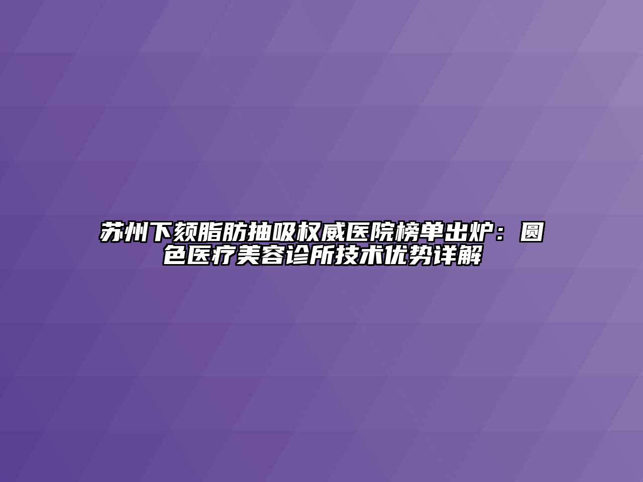 苏州下颏脂肪抽吸权威医院榜单出炉：圆色医疗江南app官方下载苹果版
诊所技术优势详解