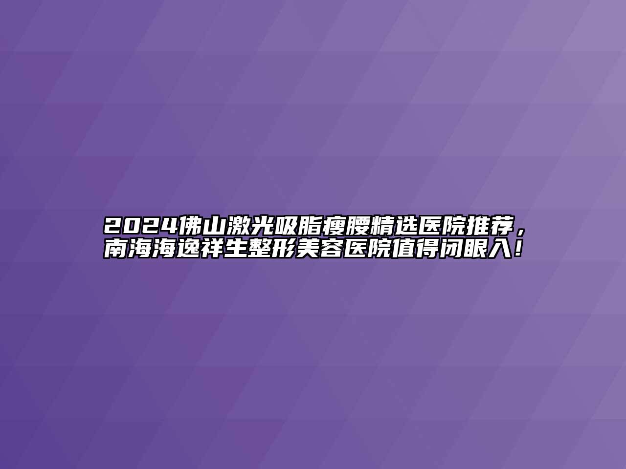 2024佛山激光吸脂瘦腰精选医院推荐，南海海逸祥生江南广告
值得闭眼入！