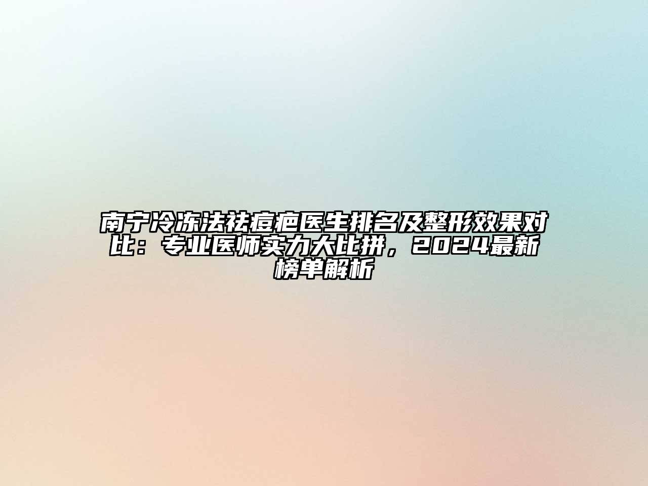 南宁冷冻法祛痘疤医生排名及整形效果对比：专业医师实力大比拼，2024最新榜单解析