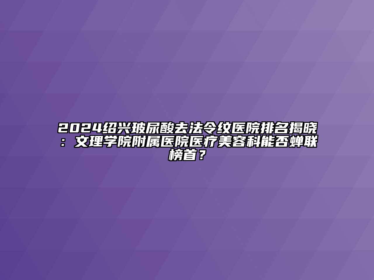 2024绍兴玻尿酸去法令纹医院排名揭晓：文理学院附属医院医疗江南app官方下载苹果版
科能否蝉联榜首？