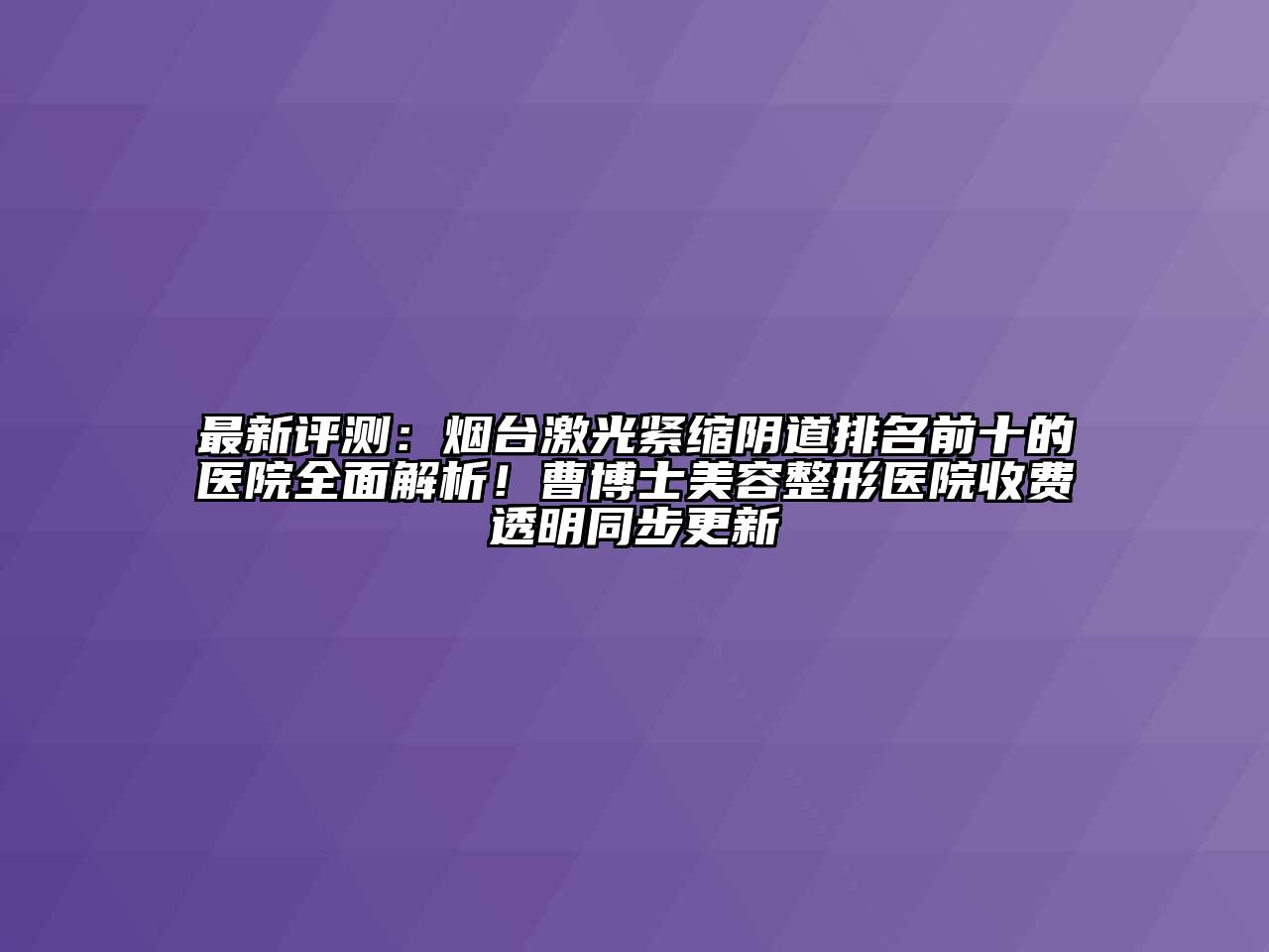 最新评测：烟台激光紧缩阴道排名前十的医院全面解析！曹博士江南广告
医院收费透明同步更新