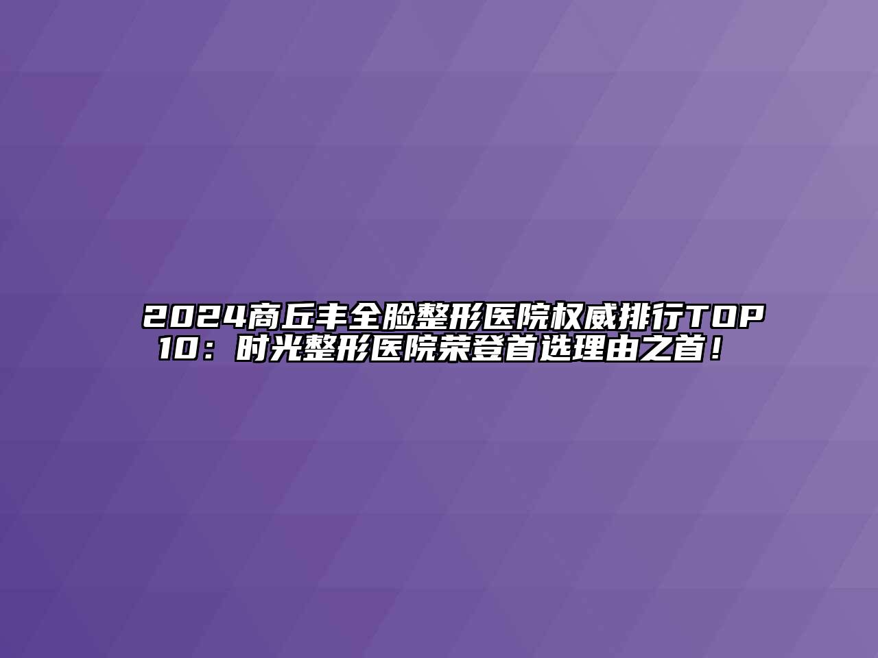 2024商丘丰全脸整形医院权威排行TOP10：时光整形医院荣登首选理由之首！