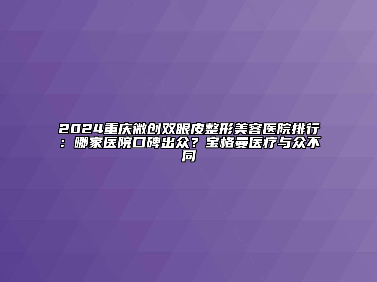 2024重庆微创双眼皮江南广告
排行：哪家医院口碑出众？宝格曼医疗与众不同