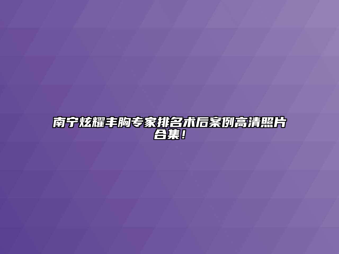 南宁炫耀丰胸专家排名术后案例高清照片合集！