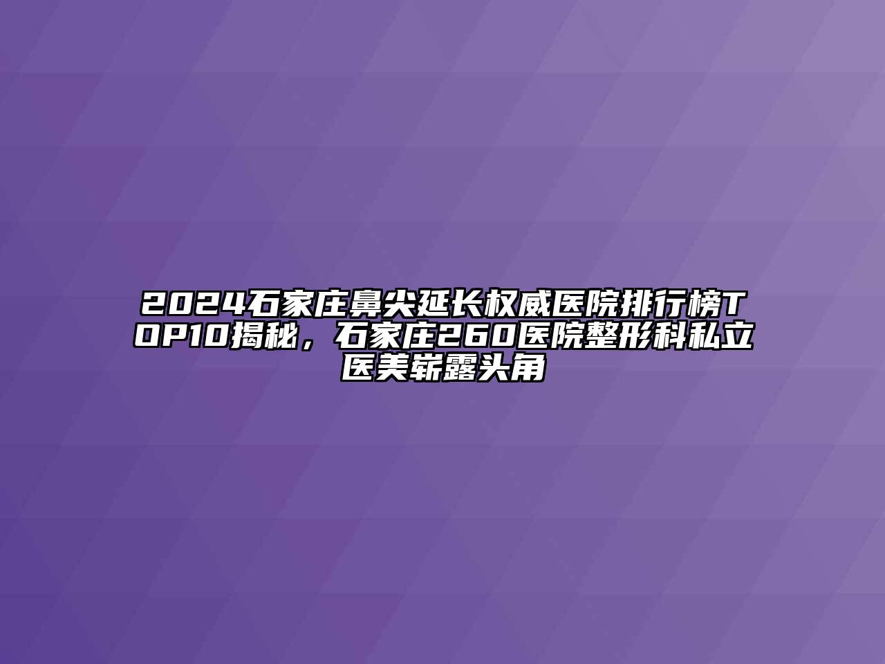 2024石家庄鼻尖延长权威医院排行榜TOP10揭秘，石家庄260医院整形科私立医美崭露头角