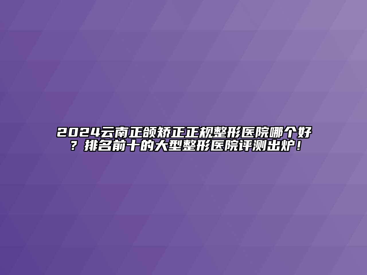 2024云南正颌矫正正规整形医院哪个好？排名前十的大型整形医院评测出炉！