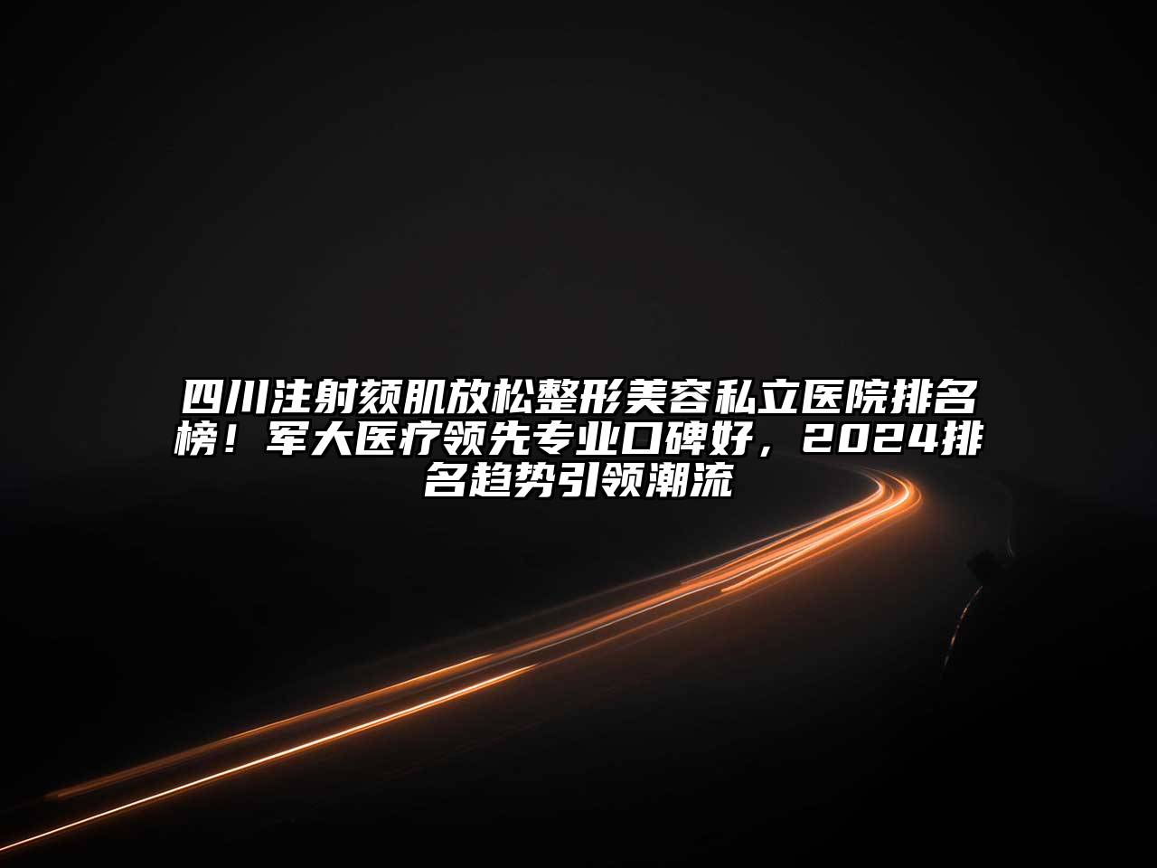 四川注射颏肌放松整形江南app官方下载苹果版
私立医院排名榜！军大医疗领先专业口碑好，2024排名趋势引领潮流