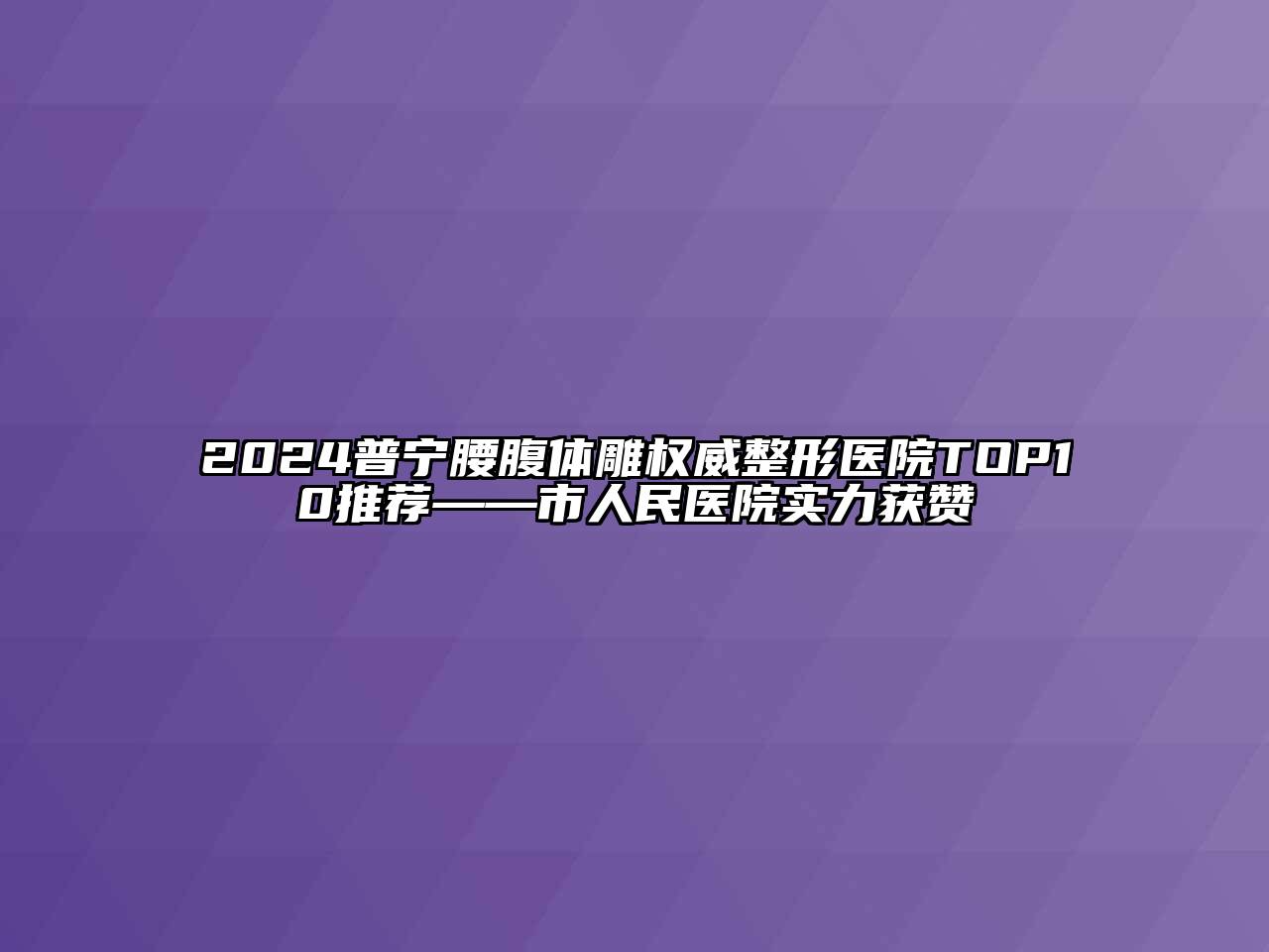 2024普宁腰腹体雕权威整形医院TOP10推荐——市人民医院实力获赞