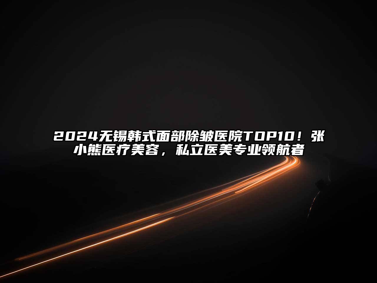 2024无锡韩式面部除皱医院TOP10！张小熊医疗江南app官方下载苹果版
，私立医美专业领航者