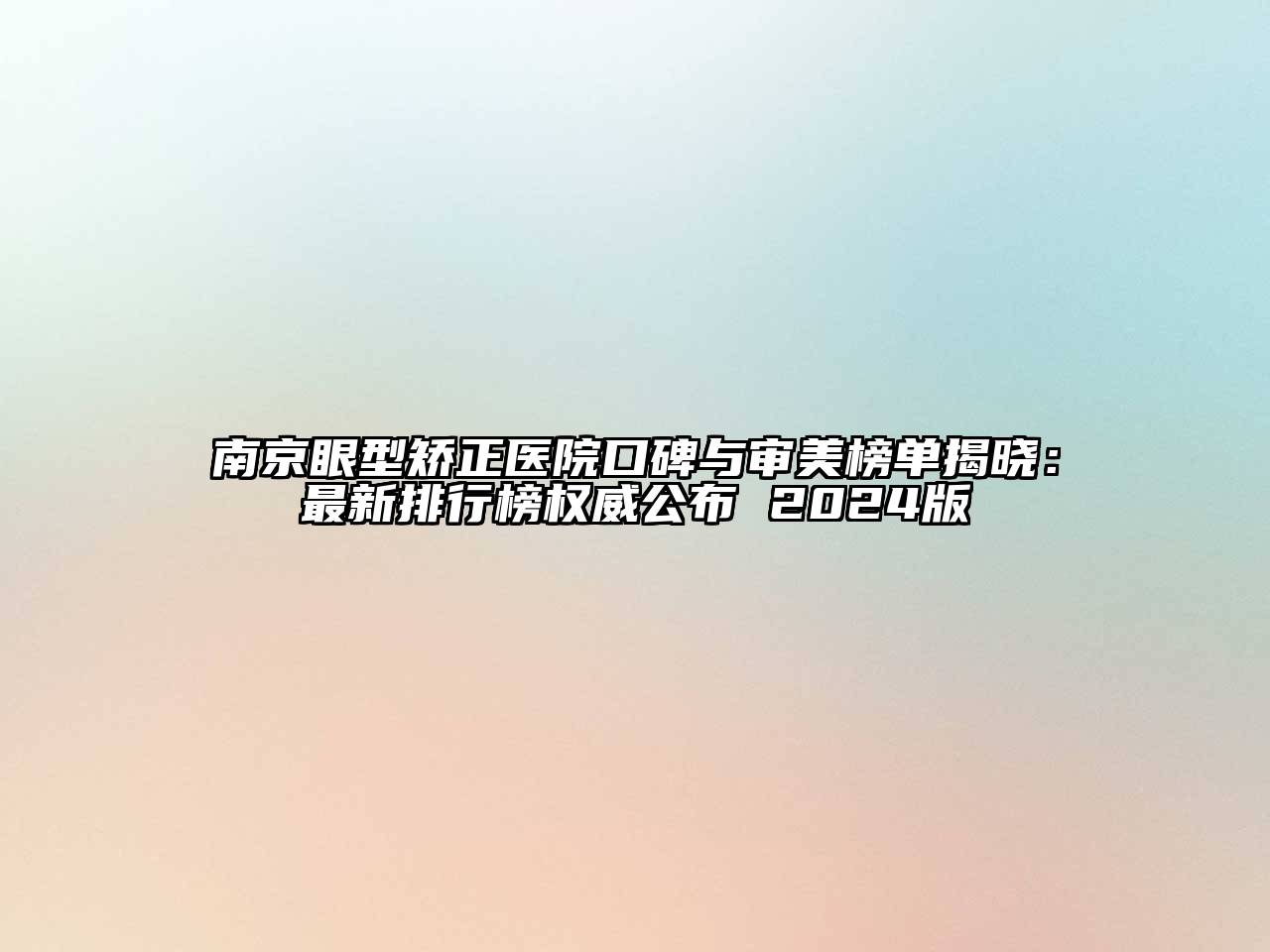 南京眼型矫正医院口碑与审美榜单揭晓：最新排行榜权威公布 2024版