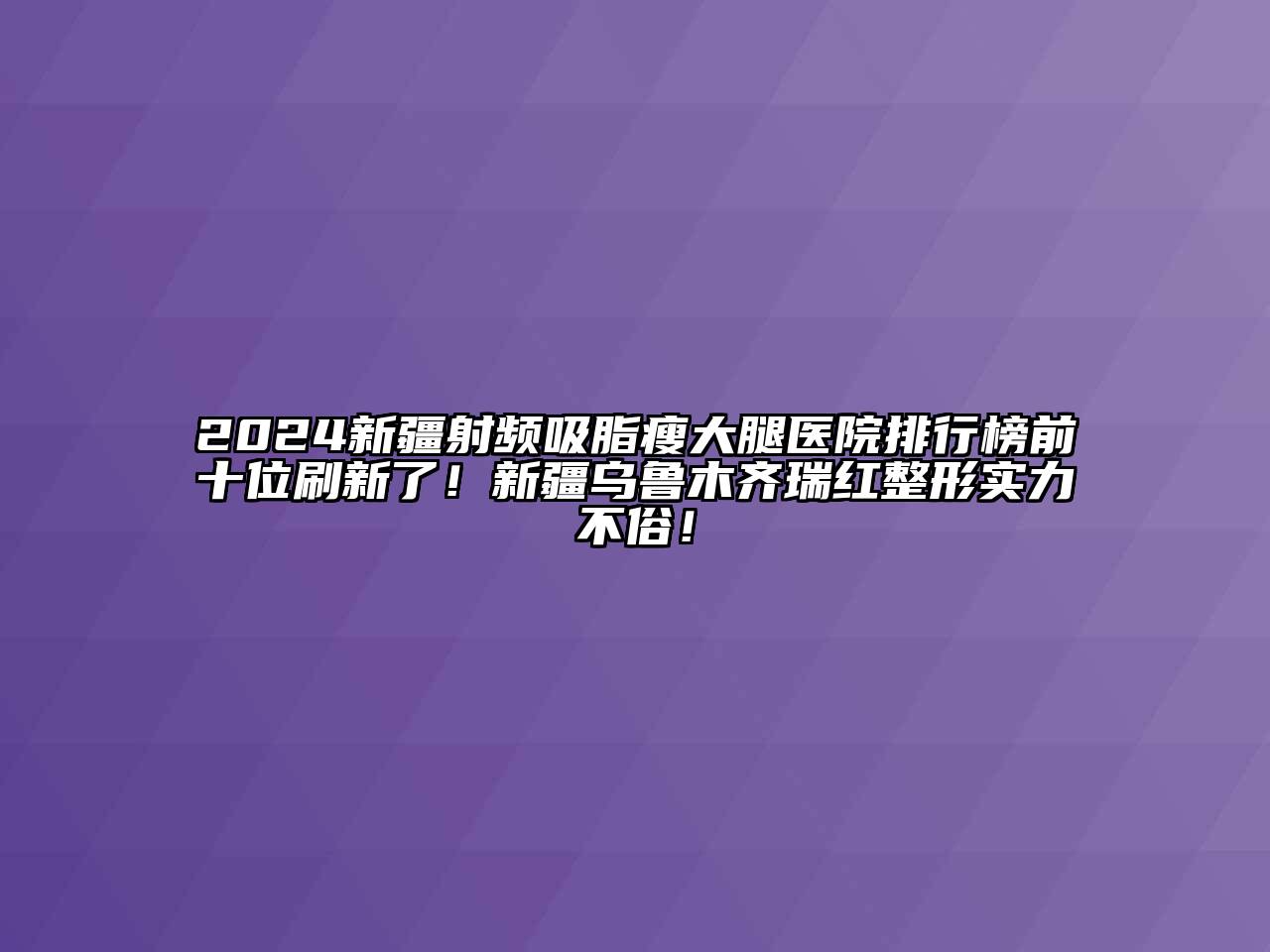 2024新疆射频吸脂瘦大腿医院排行榜前十位刷新了！新疆乌鲁木齐瑞红整形实力不俗！