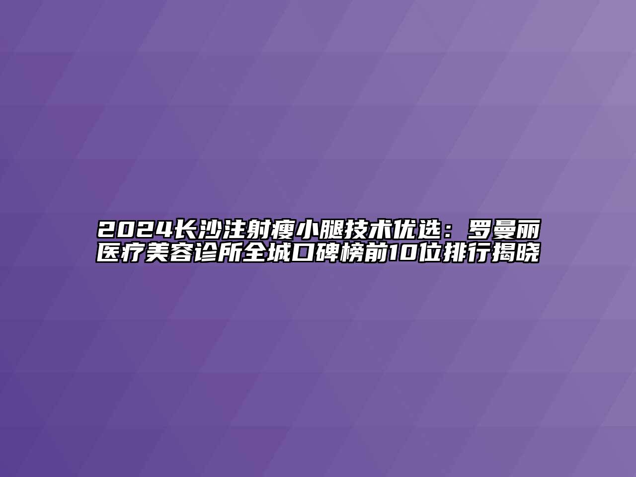 2024长沙注射瘦小腿技术优选：罗曼丽医疗江南app官方下载苹果版
诊所全城口碑榜前10位排行揭晓
