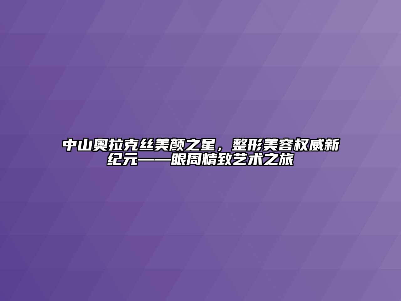 中山奥拉克丝美颜之星，整形江南app官方下载苹果版
权威新纪元——眼周精致艺术之旅