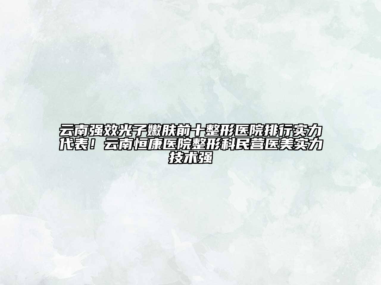 云南强效光子嫩肤前十整形医院排行实力代表！云南恒康医院整形科民营医美实力技术强