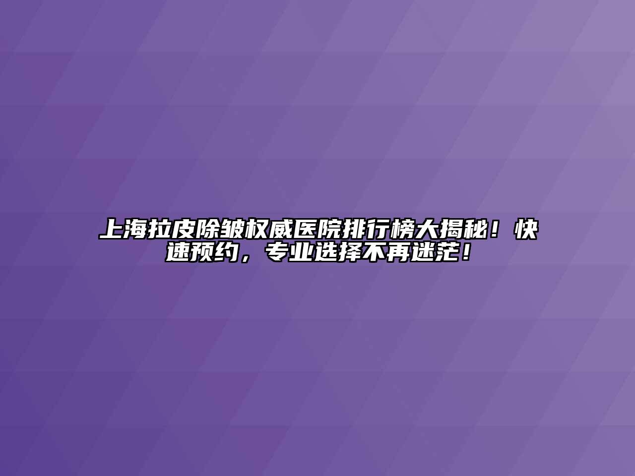 上海拉皮除皱权威医院排行榜大揭秘！快速预约，专业选择不再迷茫！