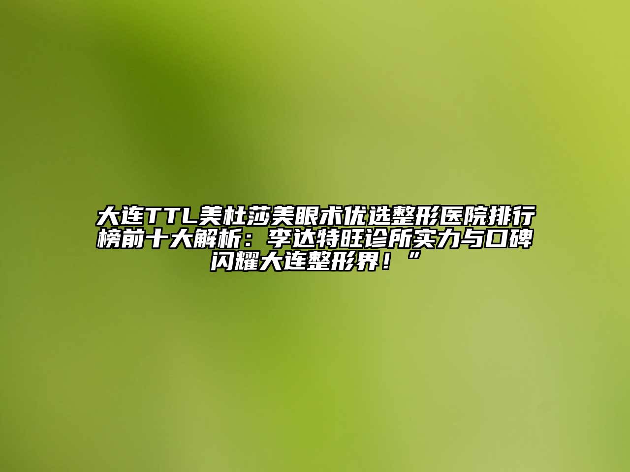 大连TTL美杜莎美眼术优选整形医院排行榜前十大解析：李达特旺诊所实力与口碑闪耀大连整形界！”