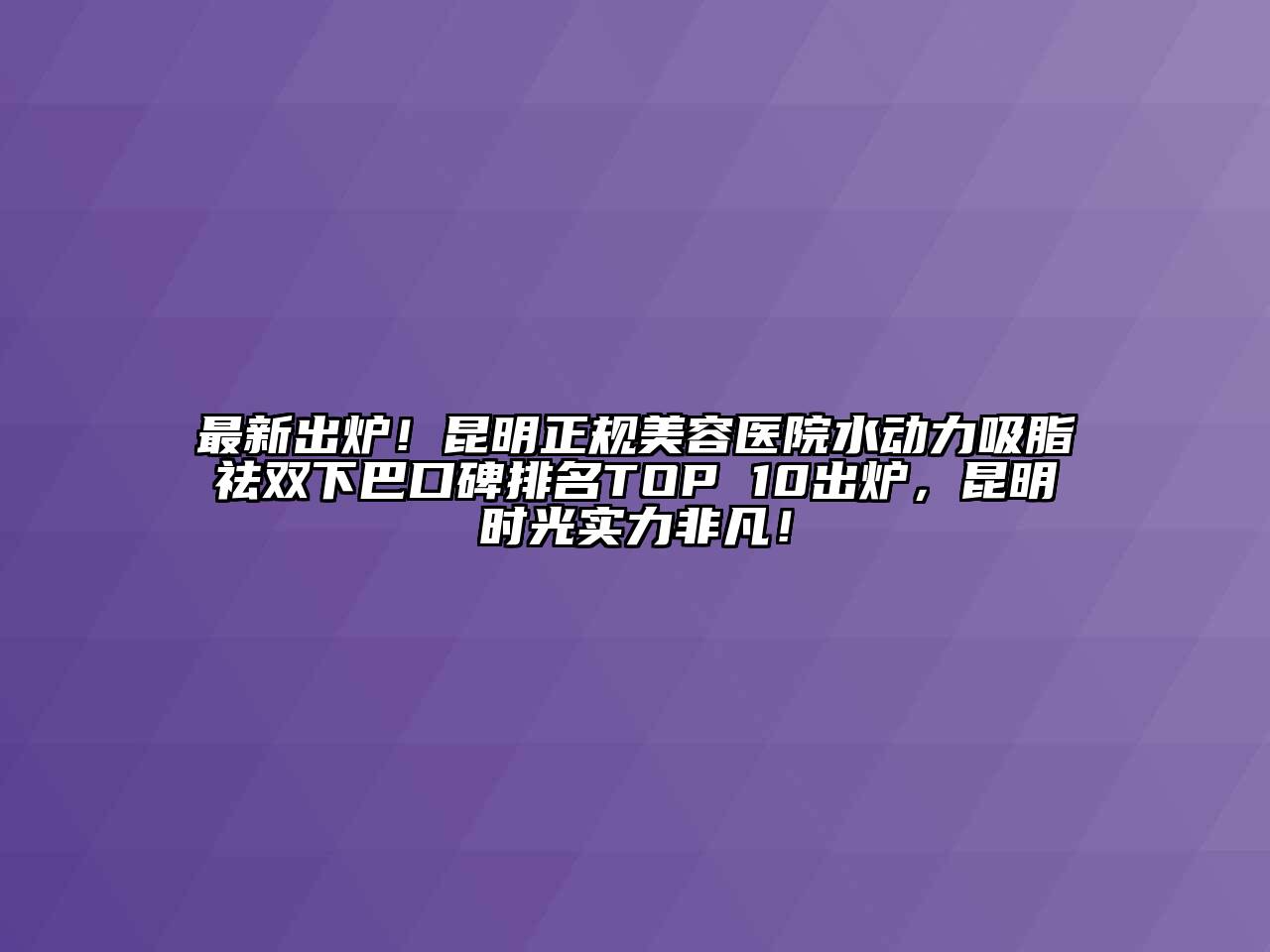 最新出炉！昆明正规江南app官方下载苹果版
医院水动力吸脂祛双下巴口碑排名TOP 10出炉，昆明时光实力非凡！