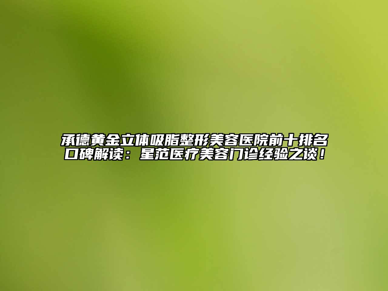 承德黄金立体吸脂江南广告
前十排名口碑解读：星范医疗江南app官方下载苹果版
门诊经验之谈！