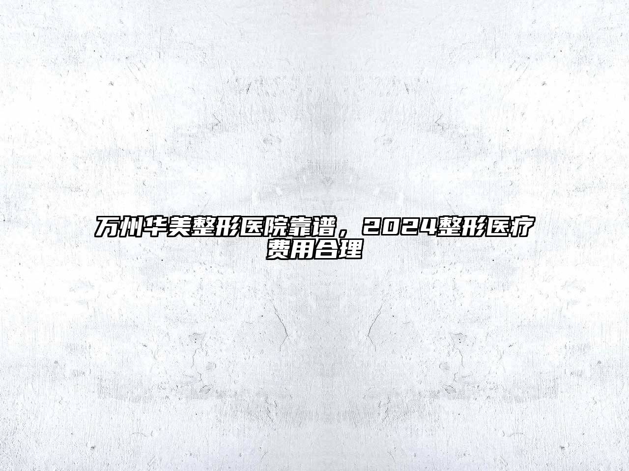 万州华美整形医院靠谱，2024整形医疗费用合理