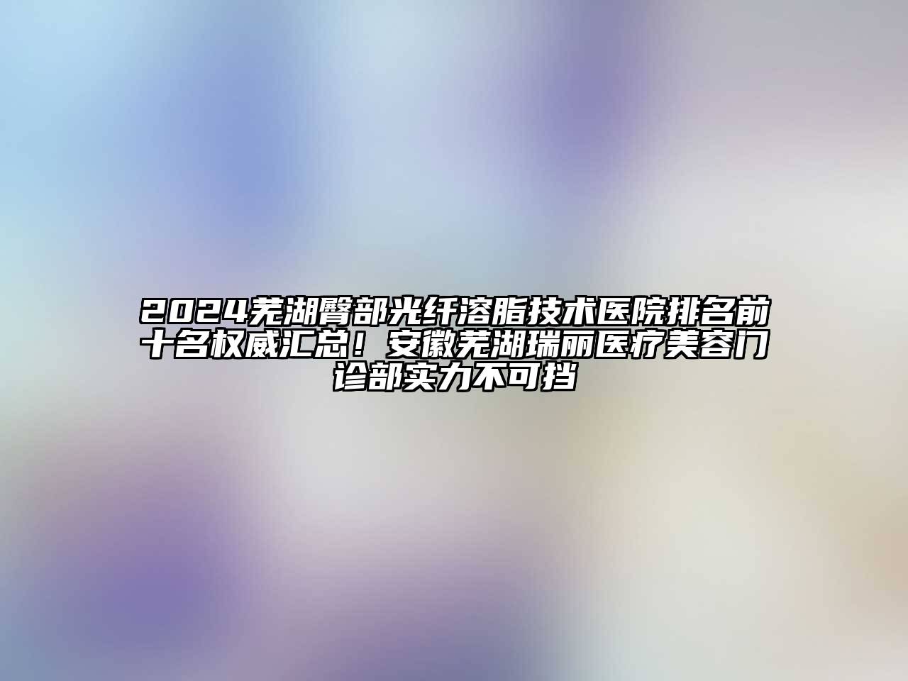 2024芜湖臀部光纤溶脂技术医院排名前十名权威汇总！安徽芜湖瑞丽医疗江南app官方下载苹果版
门诊部实力不可挡