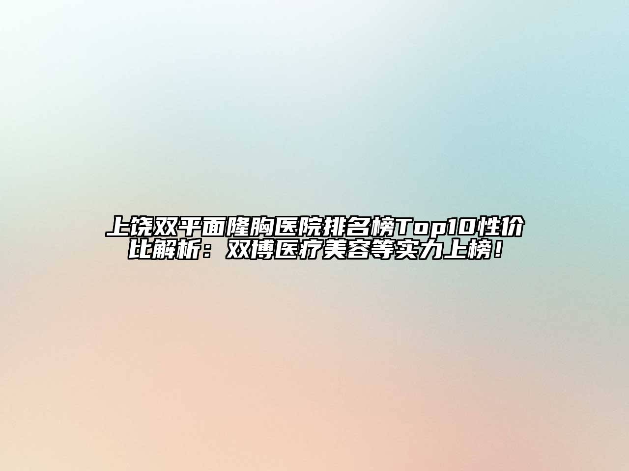 上饶双平面隆胸医院排名榜Top10性价比解析：双博医疗江南app官方下载苹果版
等实力上榜！