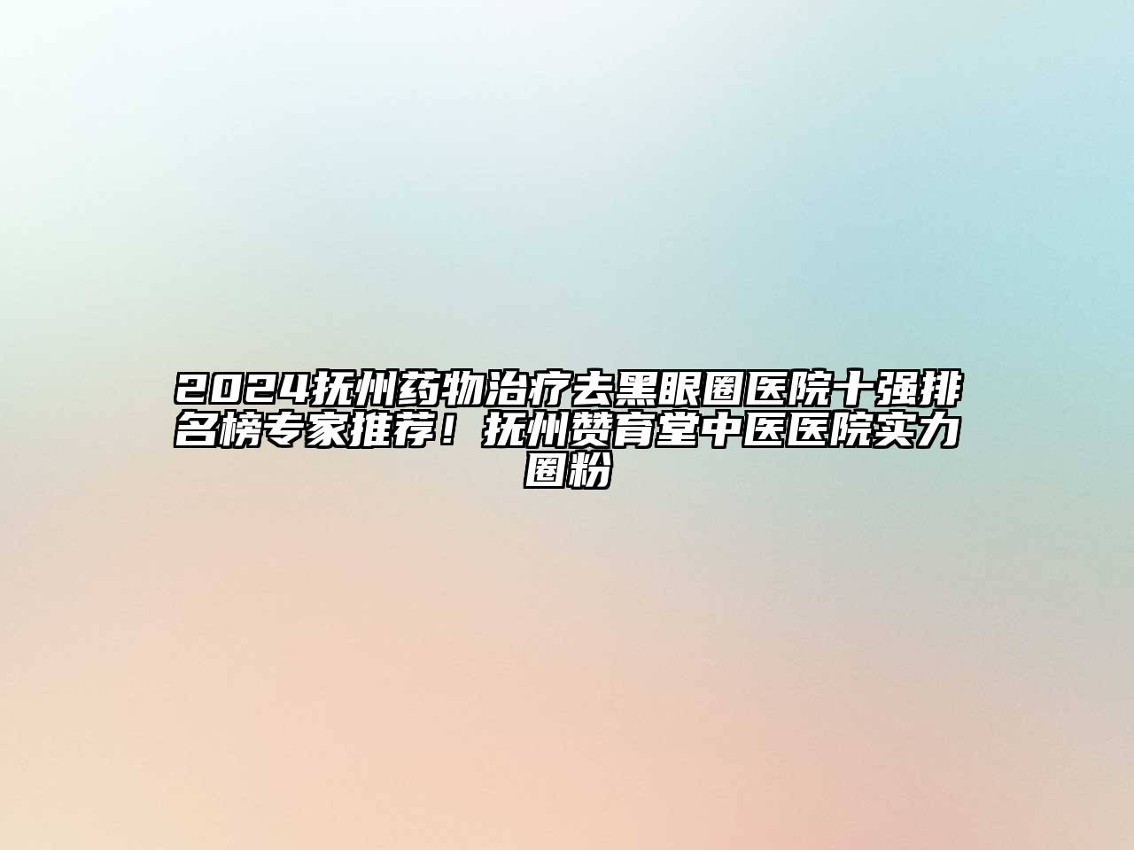 2024抚州药物治疗去黑眼圈医院十强排名榜专家推荐！抚州赞育堂中医医院实力圈粉