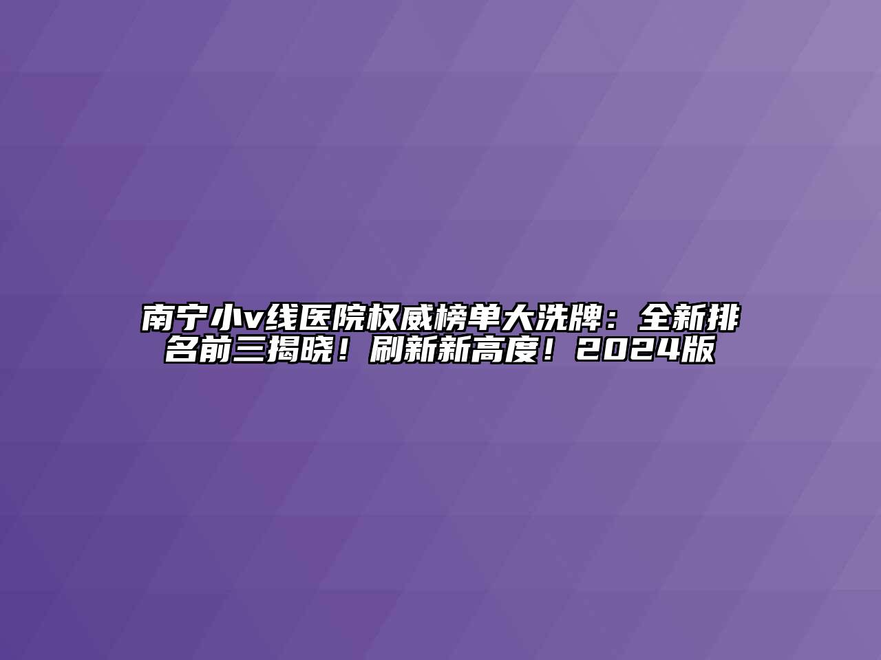 南宁小v线医院权威榜单大洗牌：全新排名前三揭晓！刷新新高度！2024版