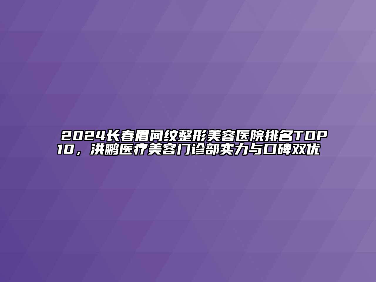 2024长春眉间纹江南广告
排名TOP10，洪鹏医疗江南app官方下载苹果版
门诊部实力与口碑双优