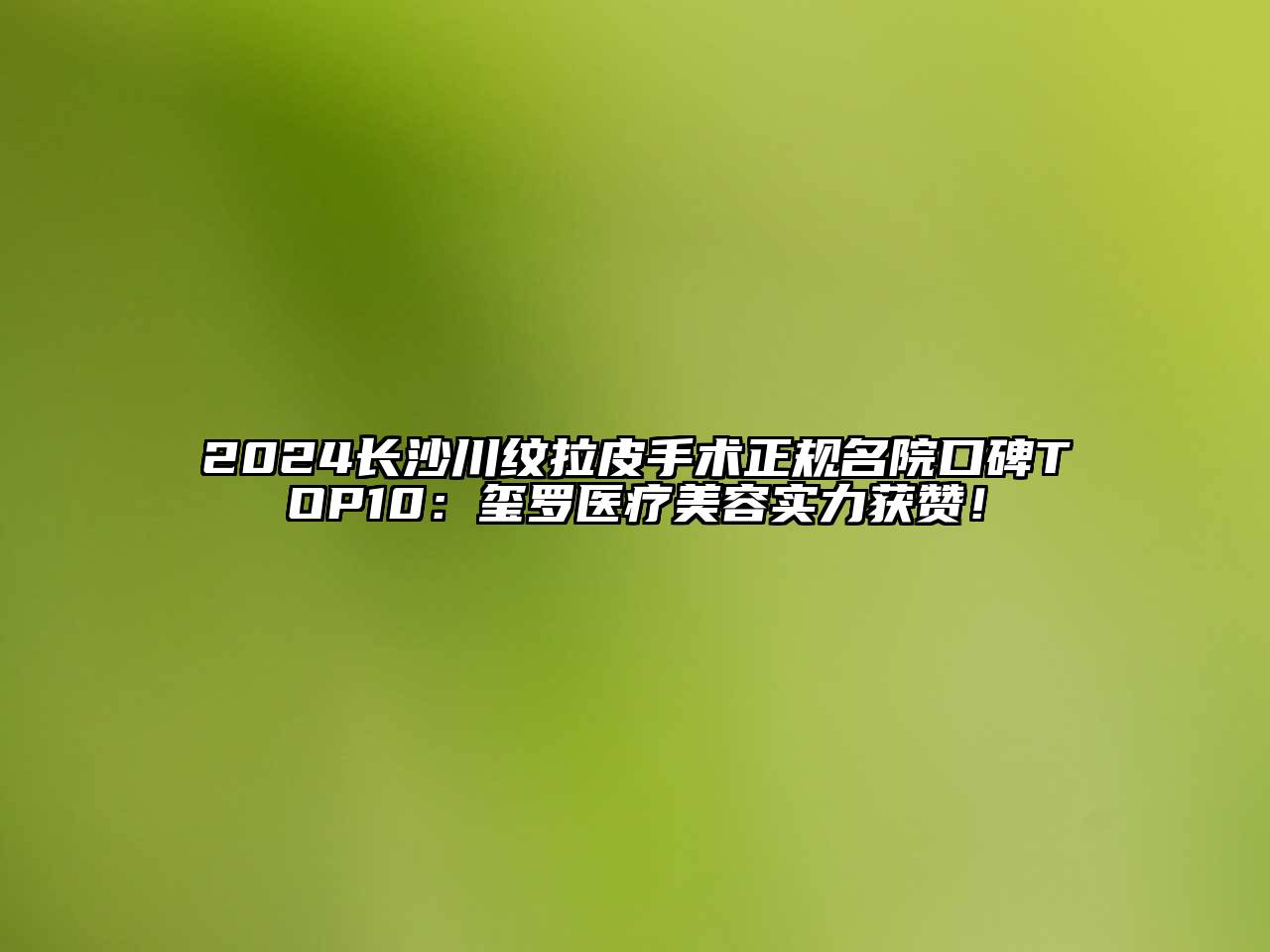 2024长沙川纹拉皮手术正规名院口碑TOP10：玺罗医疗江南app官方下载苹果版
实力获赞！