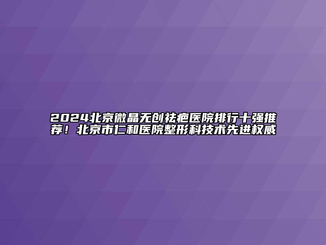 2024北京微晶无创祛疤医院排行十强推荐！北京市仁和医院整形科技术先进权威