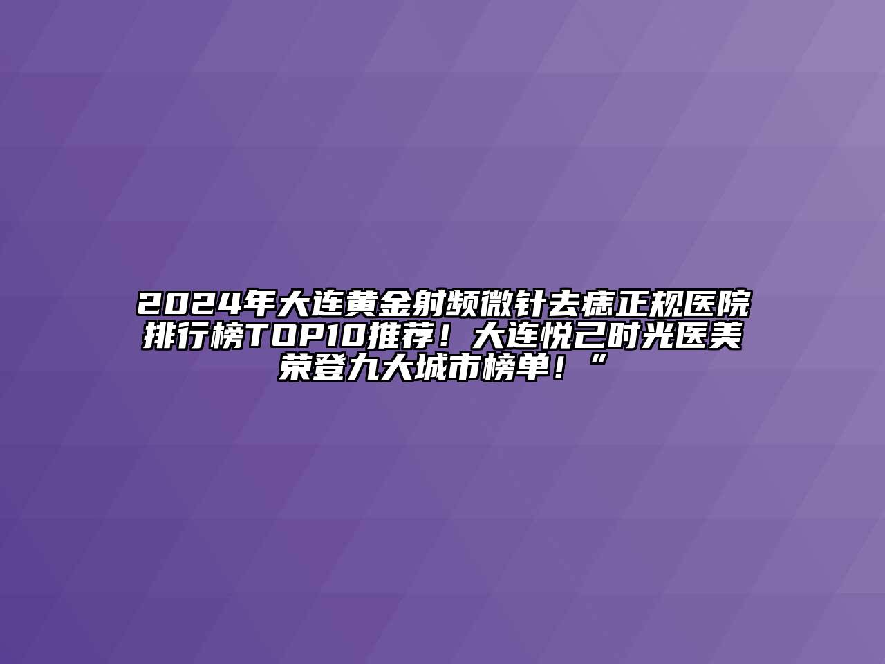 2024年大连黄金射频微针去痣正规医院排行榜TOP10推荐！大连悦己时光医美荣登九大城市榜单！”