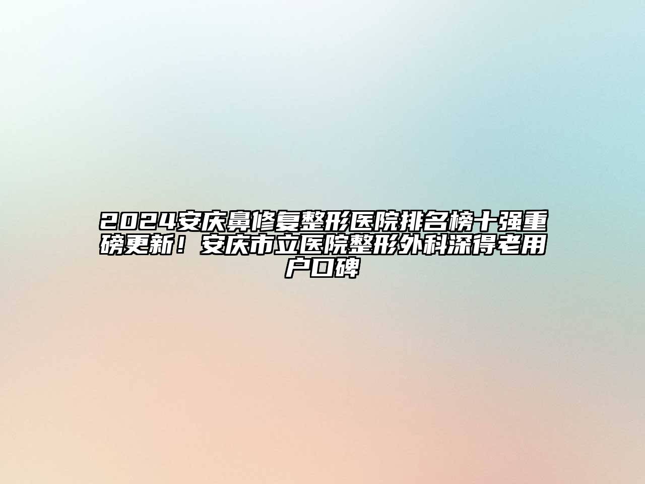 2024安庆鼻修复整形医院排名榜十强重磅更新！安庆市立医院整形外科深得老用户口碑