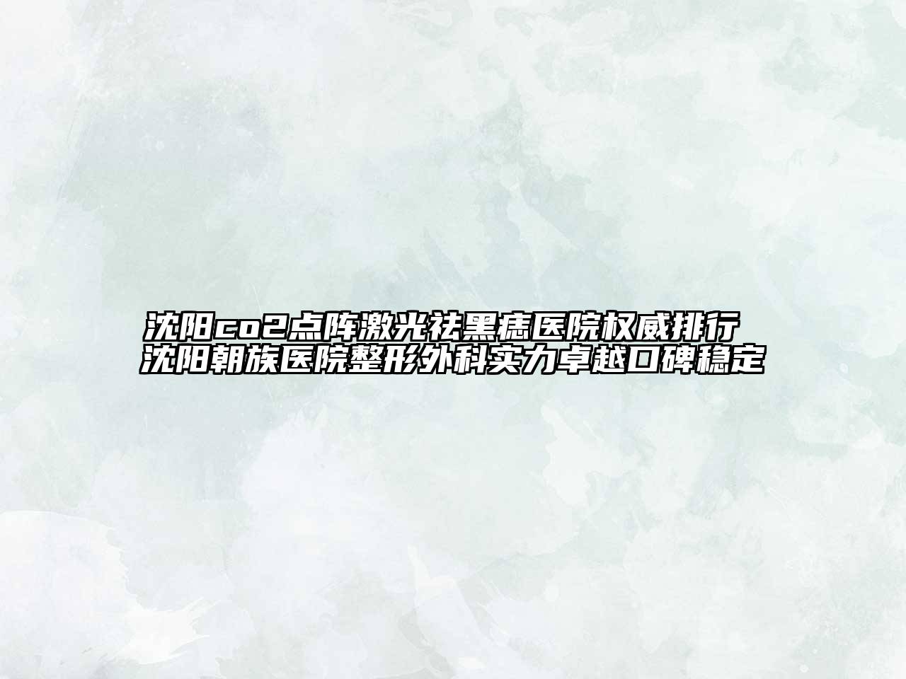 沈阳co2点阵激光祛黑痣医院权威排行 沈阳朝族医院整形外科实力卓越口碑稳定