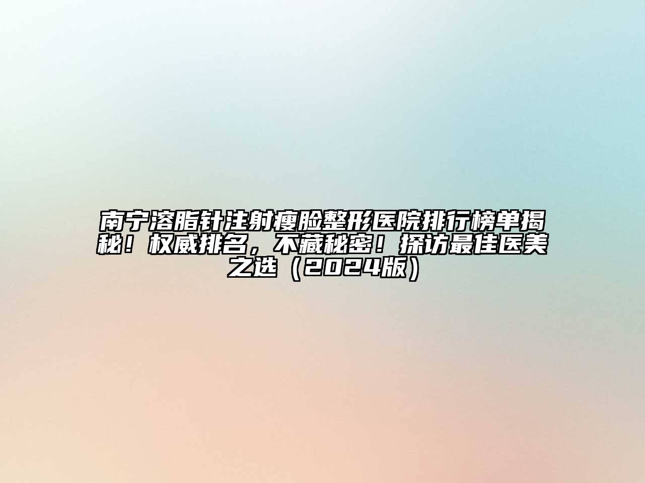 南宁溶脂针注射瘦脸整形医院排行榜单揭秘！权威排名，不藏秘密！探访最佳医美之选（2024版）