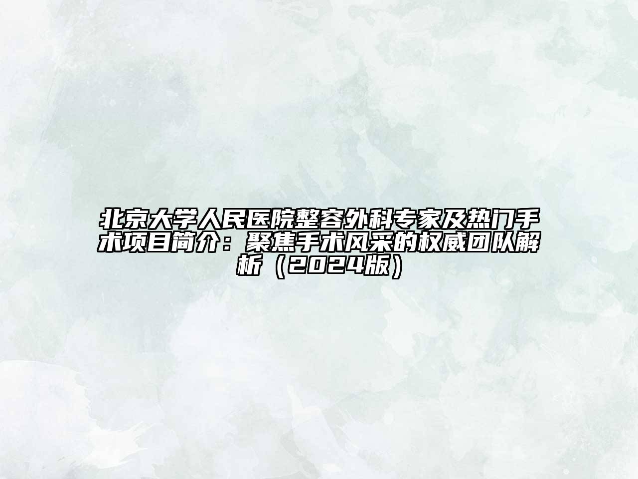 北京大学人民医院整容外科专家及热门手术项目简介：聚焦手术风采的权威团队解析（2024版）