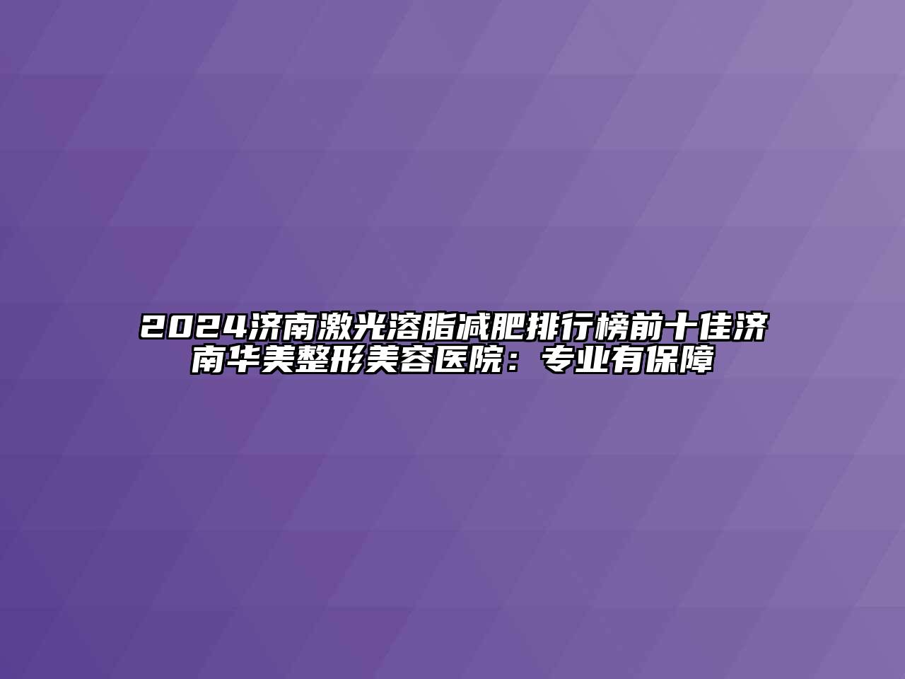 2024济南激光溶脂减肥排行榜前十佳济南华美江南广告
：专业有保障