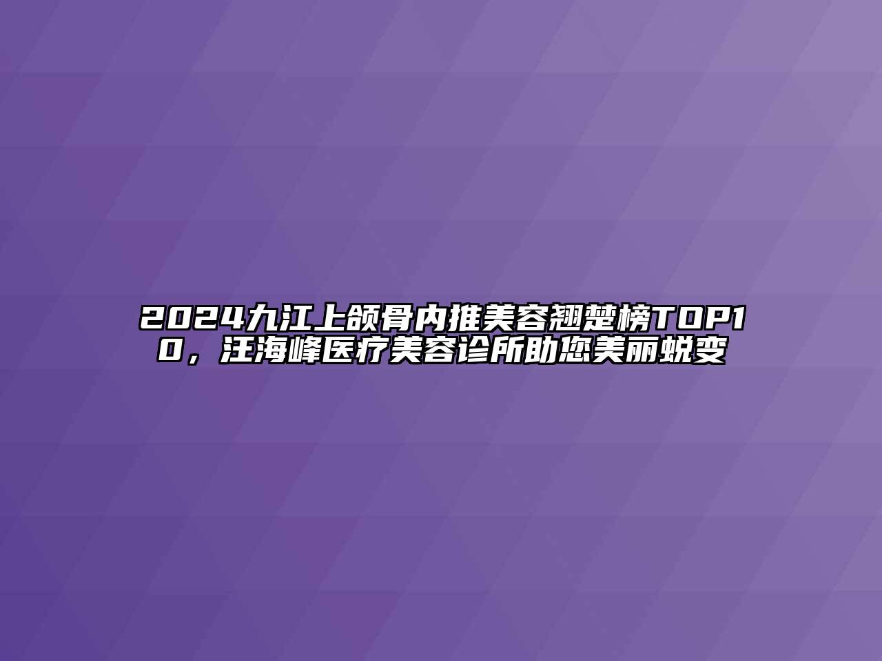 2024九江上颌骨内推江南app官方下载苹果版
翘楚榜TOP10，汪海峰医疗江南app官方下载苹果版
诊所助您美丽蜕变