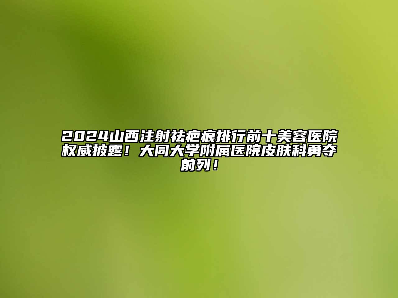 2024山西注射祛疤痕排行前十江南app官方下载苹果版
医院权威披露！大同大学附属医院皮肤科勇夺前列！