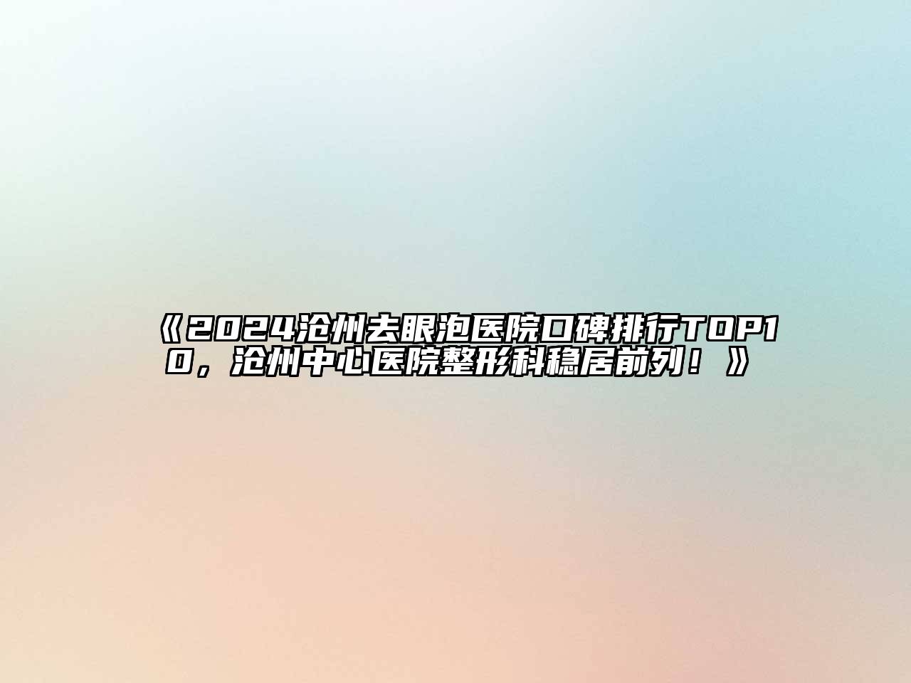 2024沧州去眼泡医院口碑排行TOP10，沧州中心医院整形科稳居前列！