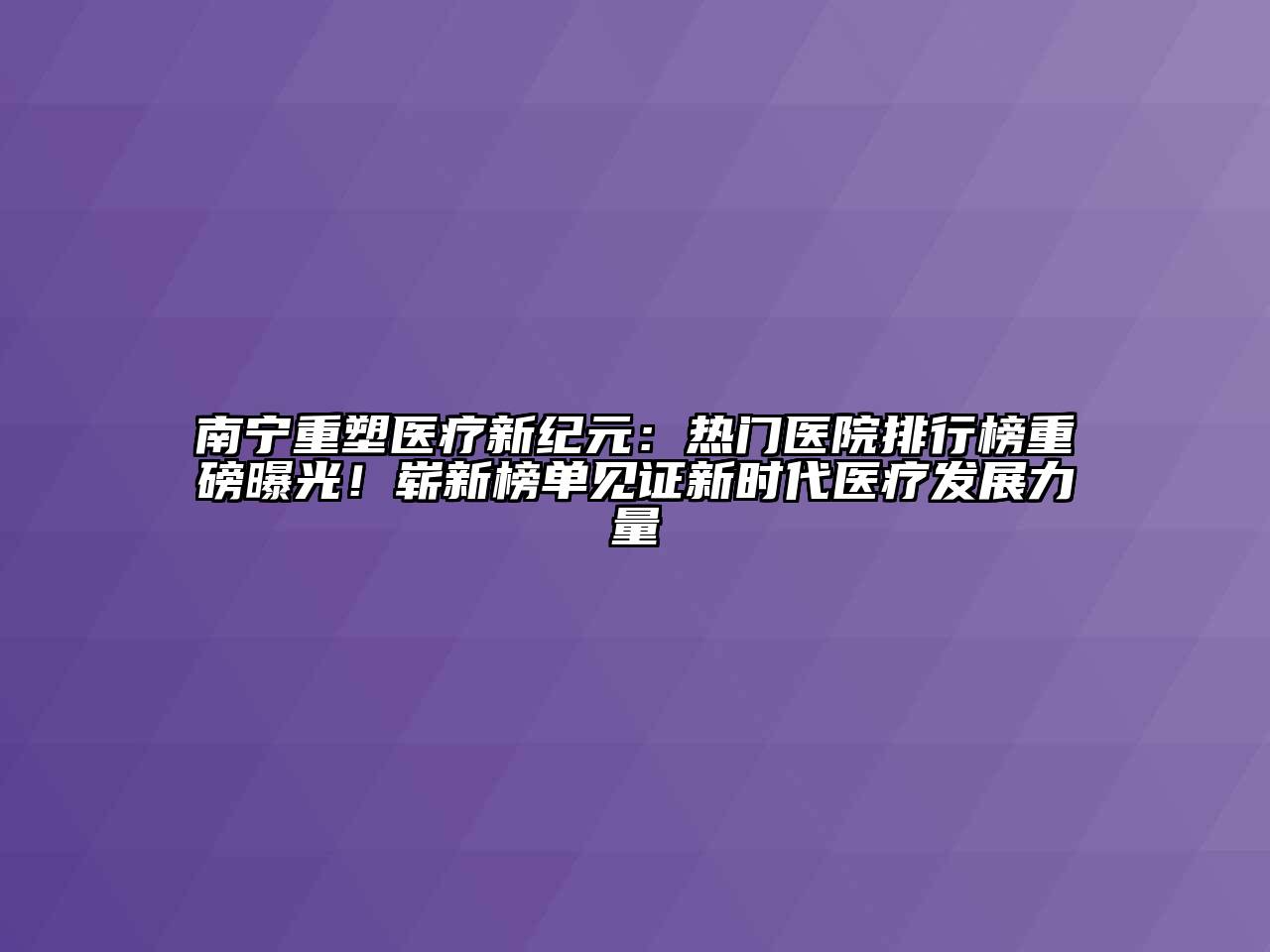 南宁重塑医疗新纪元：热门医院排行榜重磅曝光！崭新榜单见证新时代医疗发展力量