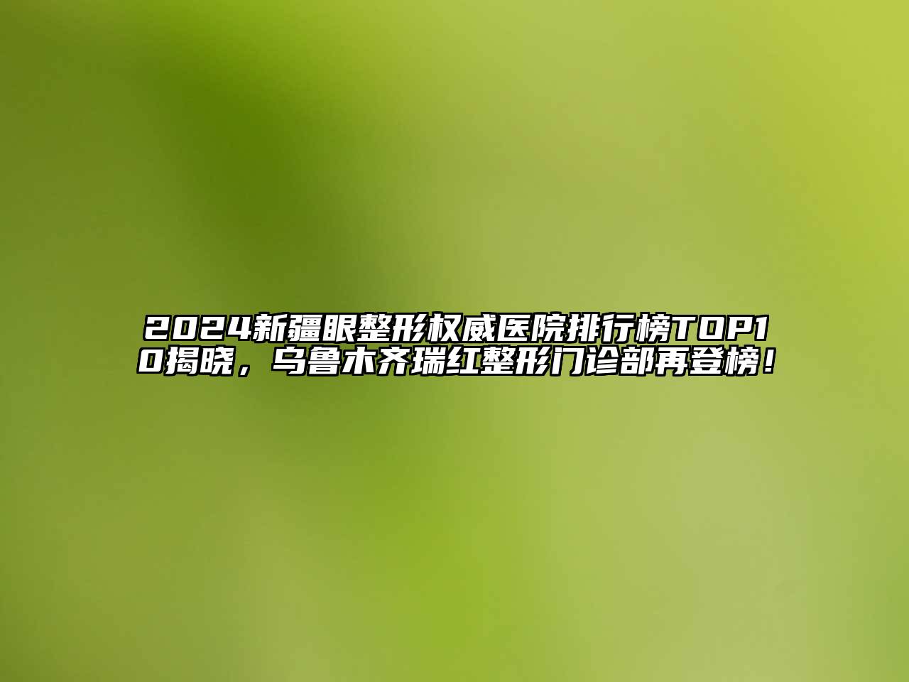 2024新疆眼整形权威医院排行榜TOP10揭晓，乌鲁木齐瑞红整形门诊部再登榜！