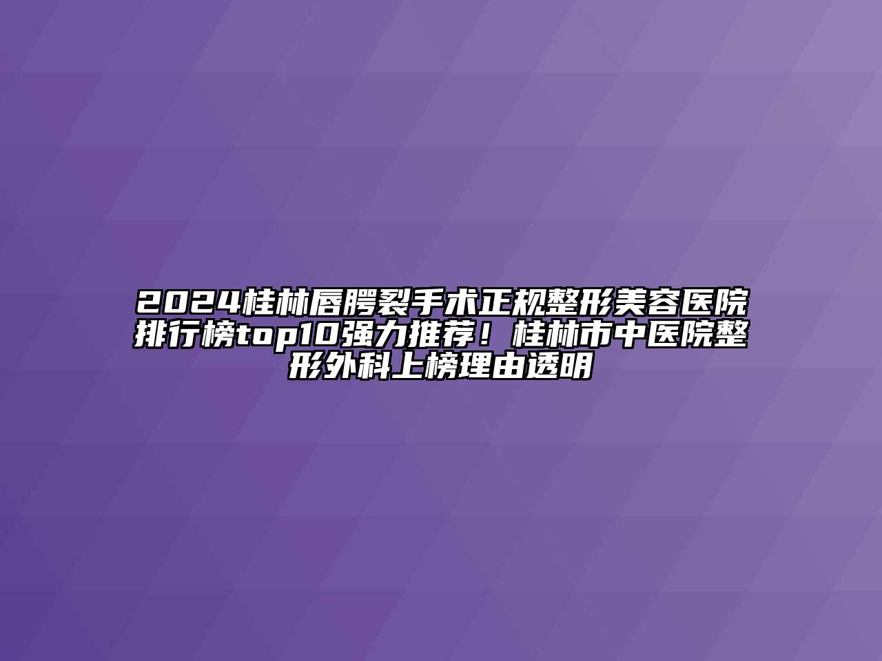 2024桂林唇腭裂手术正规江南广告
排行榜top10强力推荐！桂林市中医院整形外科上榜理由透明