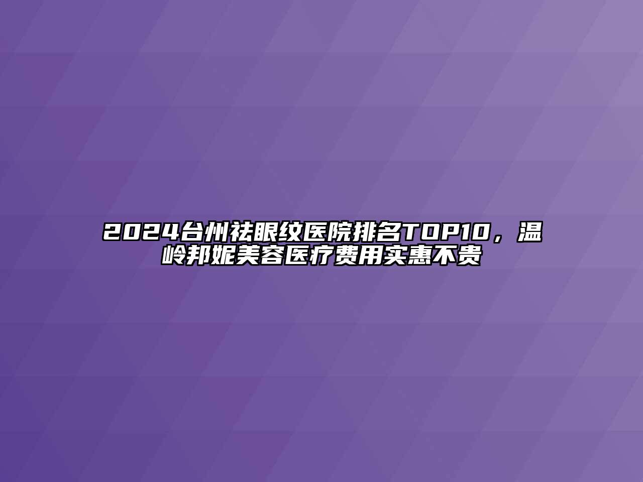 2024台州祛眼纹医院排名TOP10，温岭邦妮江南app官方下载苹果版
医疗费用实惠不贵