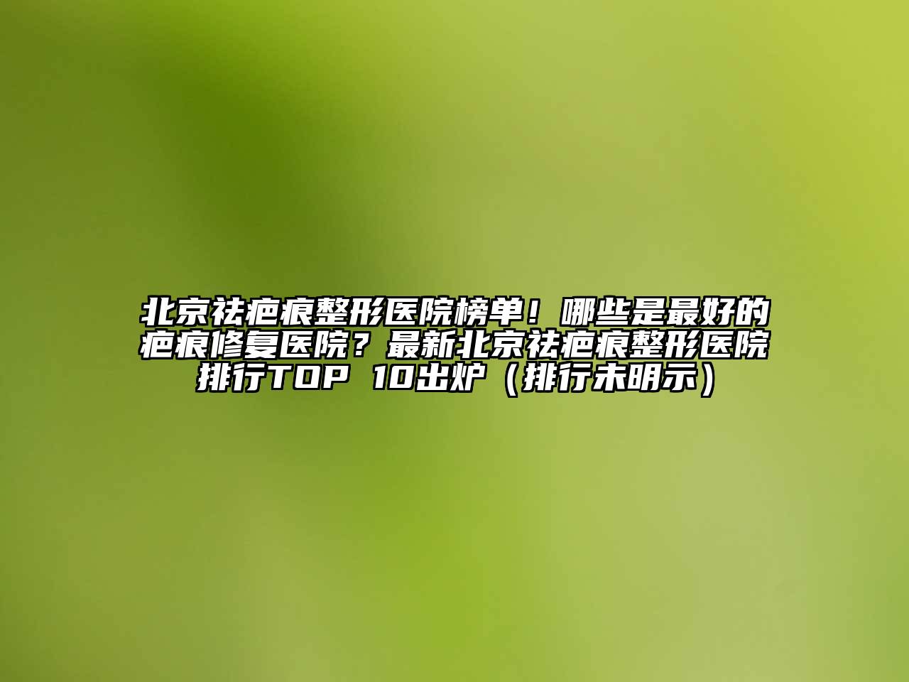 北京祛疤痕整形医院榜单！哪些是最好的疤痕修复医院？最新北京祛疤痕整形医院排行TOP 10出炉（排行未明示）