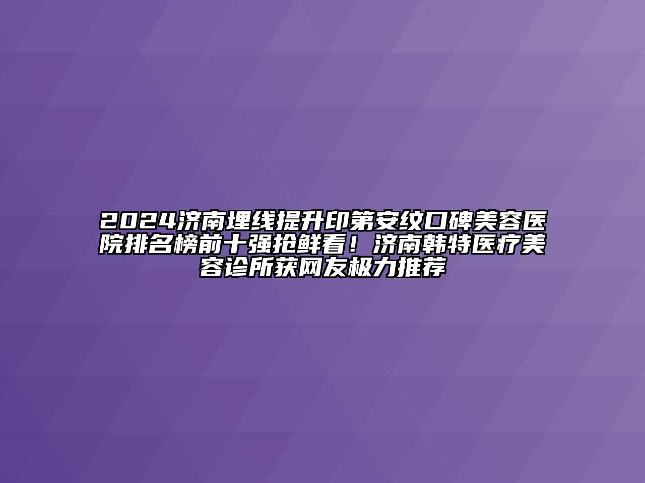 2024济南埋线提升印第安纹口碑江南app官方下载苹果版
医院排名榜前十强抢鲜看！济南韩特医疗江南app官方下载苹果版
诊所获网友极力推荐